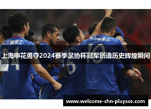 上海申花勇夺2024赛季足协杯冠军创造历史辉煌瞬间 上海申花勇夺2024赛季足协杯冠军创造历史辉煌瞬间