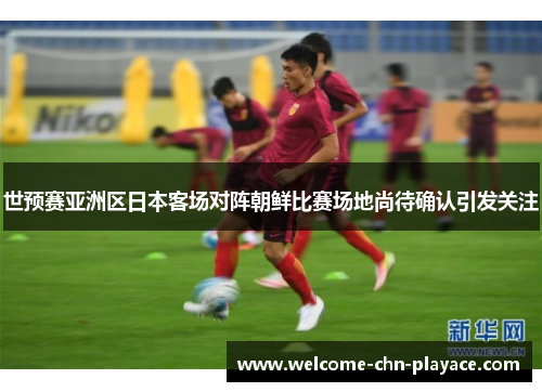 世预赛亚洲区日本客场对阵朝鲜比赛场地尚待确认引发关注 世预赛亚洲区日本客场对阵朝鲜比赛场地尚待确认引发关注
