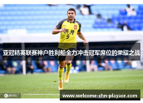 亚冠精英联赛神户胜利船全力冲击冠军席位的荣耀之战 亚冠精英联赛神户胜利船全力冲击冠军席位的荣耀之战
