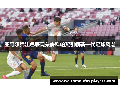 亚马尔凭出色表现荣膺科帕奖引领新一代足球风潮 亚马尔凭出色表现荣膺科帕奖引领新一代足球风潮