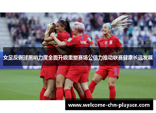 女足反假球黑哨力度全面升级重塑赛场公信力推动联赛健康长远发展 女足反假球黑哨力度全面升级重塑赛场公信力推动联赛健康长远发展