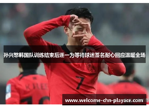 孙兴慜韩国队训练结束后逐一为等待球迷签名耐心回应温暖全场