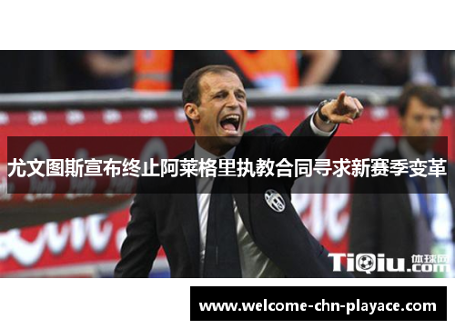 尤文图斯宣布终止阿莱格里执教合同寻求新赛季变革 尤文图斯宣布终止阿莱格里执教合同寻求新赛季变革