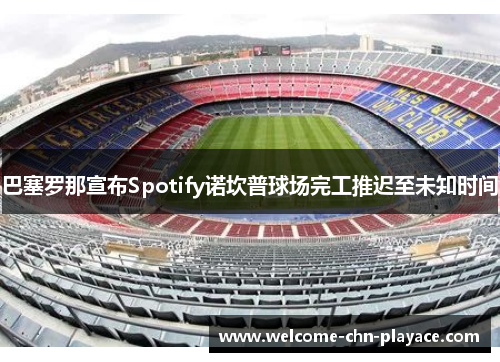 巴塞罗那宣布Spotify诺坎普球场完工推迟至未知时间 巴塞罗那宣布Spotify诺坎普球场完工推迟至未知时间