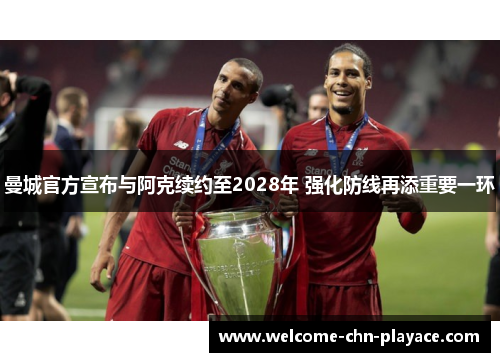 曼城官方宣布与阿克续约至2028年 强化防线再添重要一环 曼城官方宣布与阿克续约至2028年 强化防线再添重要一环