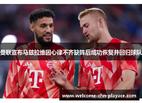 曼联宣布马兹拉维因心律不齐缺阵后成功恢复并回归球队 曼联宣布马兹拉维因心律不齐缺阵后成功恢复并回归球队