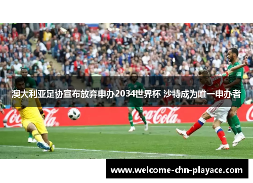 澳大利亚足协宣布放弃申办2034世界杯 沙特成为唯一申办者