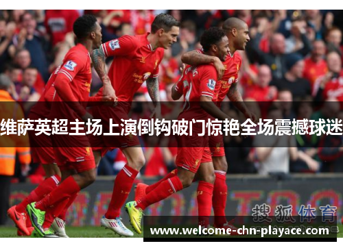 维萨英超主场上演倒钩破门惊艳全场震撼球迷