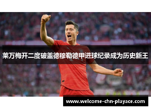 莱万梅开二度破盖德穆勒德甲进球纪录成为历史新王 莱万梅开二度破盖德穆勒德甲进球纪录成为历史新王