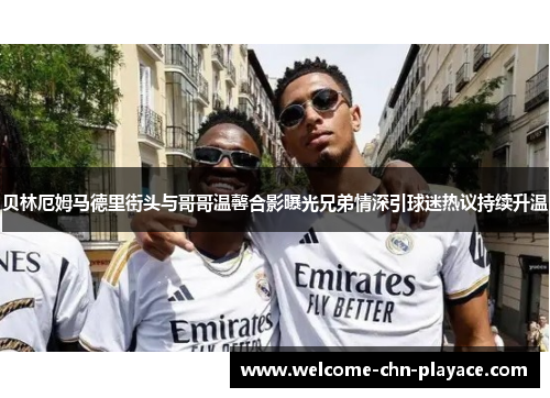 贝林厄姆马德里街头与哥哥温馨合影曝光兄弟情深引球迷热议持续升温 贝林厄姆马德里街头与哥哥温馨合影曝光兄弟情深引球迷热议持续升温