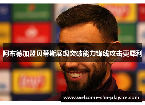 阿布德加盟贝蒂斯展现突破能力锋线攻击更犀利 阿布德加盟贝蒂斯展现突破能力锋线攻击更犀利