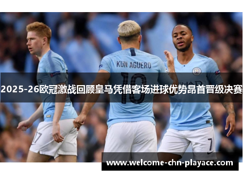 2025-26欧冠激战回顾皇马凭借客场进球优势昂首晋级决赛 2025-26欧冠激战回顾皇马凭借客场进球优势昂首晋级决赛