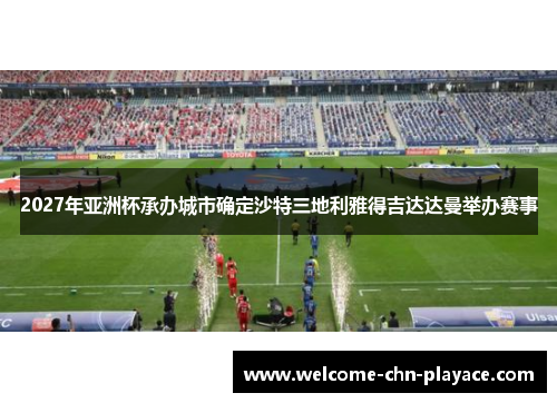 2027年亚洲杯承办城市确定沙特三地利雅得吉达达曼举办赛事