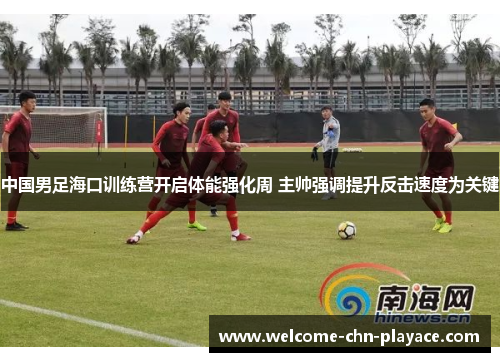 中国男足海口训练营开启体能强化周 主帅强调提升反击速度为关键 中国男足海口训练营开启体能强化周 主帅强调提升反击速度为关键