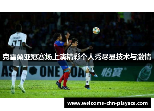 克雷桑亚冠赛场上演精彩个人秀尽显技术与激情 克雷桑亚冠赛场上演精彩个人秀尽显技术与激情