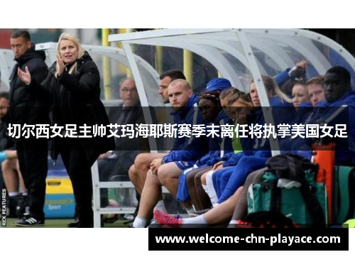 切尔西女足主帅艾玛海耶斯赛季末离任将执掌美国女足 切尔西女足主帅艾玛海耶斯赛季末离任将执掌美国女足