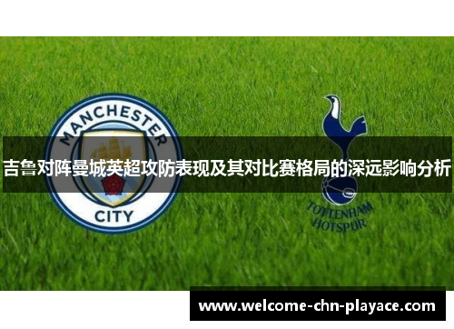 吉鲁对阵曼城英超攻防表现及其对比赛格局的深远影响分析 吉鲁对阵曼城英超攻防表现及其对比赛格局的深远影响分析