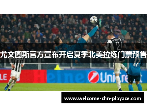 尤文图斯官方宣布开启夏季北美拉练门票预售