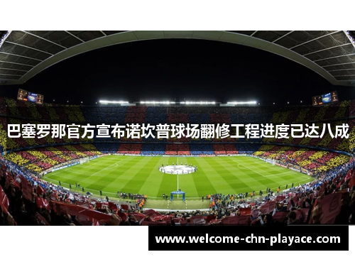 巴塞罗那官方宣布诺坎普球场翻修工程进度已达八成