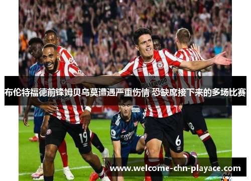 布伦特福德前锋姆贝乌莫遭遇严重伤情 恐缺席接下来的多场比赛