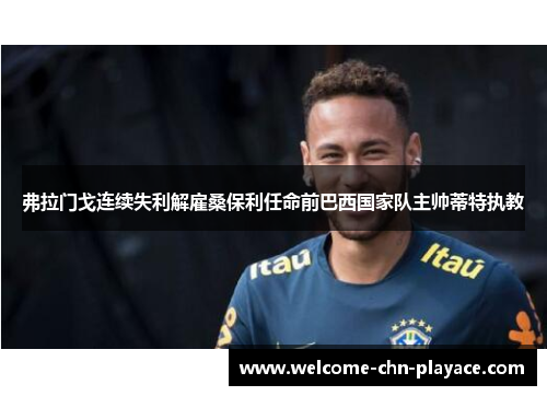 弗拉门戈连续失利解雇桑保利任命前巴西国家队主帅蒂特执教