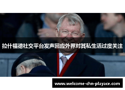 拉什福德社交平台发声回应外界对其私生活过度关注