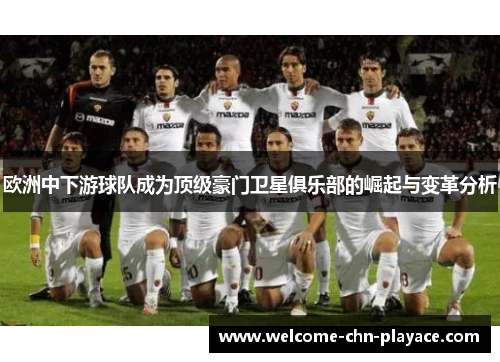 欧洲中下游球队成为顶级豪门卫星俱乐部的崛起与变革分析