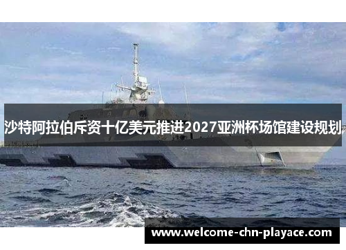 沙特阿拉伯斥资十亿美元推进2027亚洲杯场馆建设规划