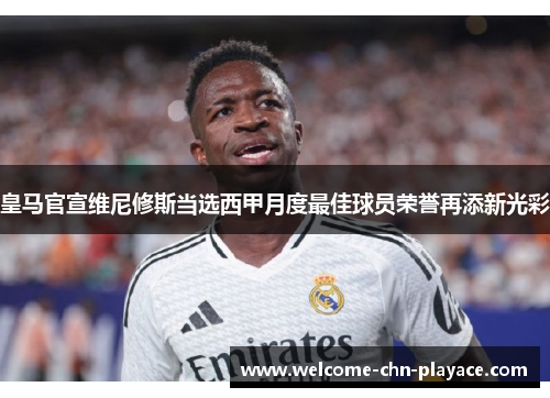皇马官宣维尼修斯当选西甲月度最佳球员荣誉再添新光彩