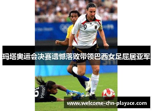 玛塔奥运会决赛遗憾落败带领巴西女足屈居亚军