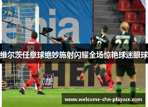 维尔茨任意球绝妙施射闪耀全场惊艳球迷眼球