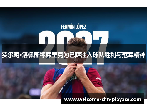 费尔明·洛佩斯称弗里克为巴萨注入球队胜利与冠军精神