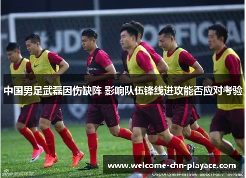 中国男足武磊因伤缺阵 影响队伍锋线进攻能否应对考验