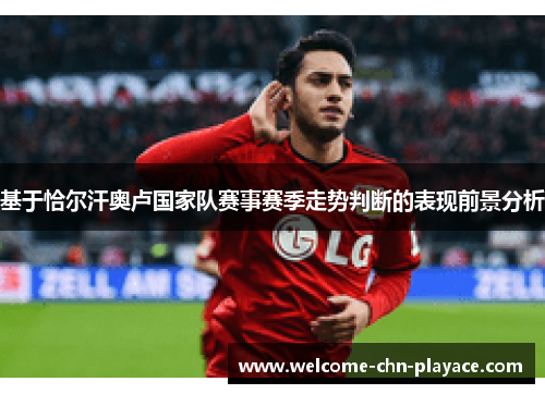 基于恰尔汗奥卢国家队赛事赛季走势判断的表现前景分析
