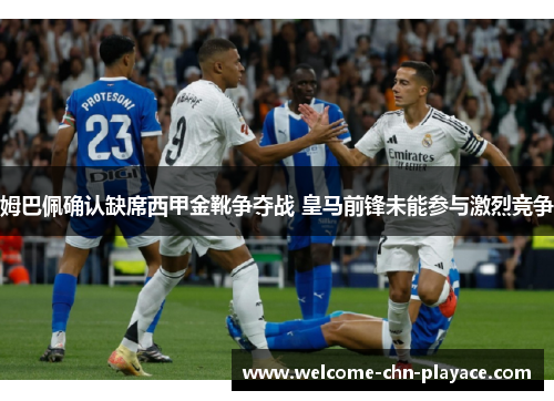 姆巴佩确认缺席西甲金靴争夺战 皇马前锋未能参与激烈竞争 姆巴佩确认缺席西甲金靴争夺战 皇马前锋未能参与激烈竞争