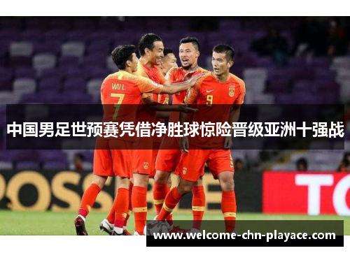 中国男足世预赛凭借净胜球惊险晋级亚洲十强战 中国男足世预赛凭借净胜球惊险晋级亚洲十强战