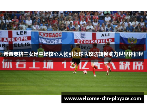 希普英格兰女足中场核心人物引领球队攻防转换助力世界杯征程