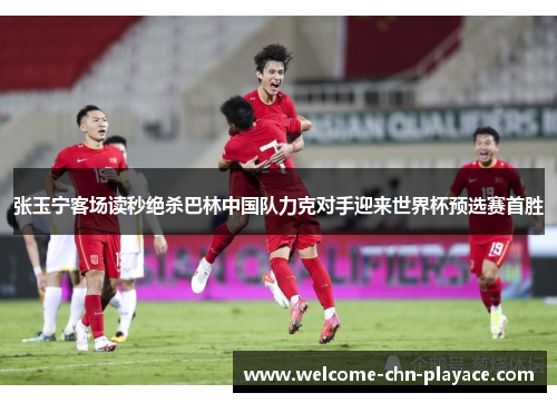 张玉宁客场读秒绝杀巴林中国队力克对手迎来世界杯预选赛首胜