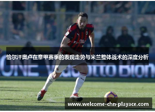 恰尔汗奥卢在意甲赛季的表现走势与米兰整体战术的深度分析 恰尔汗奥卢在意甲赛季的表现走势与米兰整体战术的深度分析