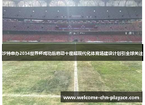 沙特申办2034世界杯成功后启动十座超现代化体育场建设计划引全球关注 沙特申办2034世界杯成功后启动十座超现代化体育场建设计划引全球关注