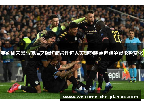 英超周末黑马搅局之际伤病管理进入关键期焦点追踪争冠形势变化 英超周末黑马搅局之际伤病管理进入关键期焦点追踪争冠形势变化