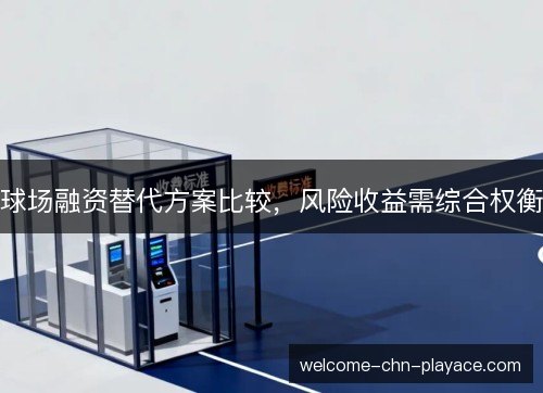 球场融资替代方案比较，风险收益需综合权衡