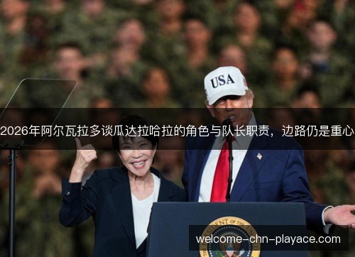 2026年阿尔瓦拉多谈瓜达拉哈拉的角色与队长职责，边路仍是重心
